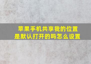 苹果手机共享我的位置是默认打开的吗怎么设置