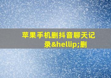 苹果手机删抖音聊天记录…删