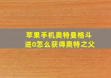 苹果手机奥特曼格斗进0怎么获得奥特之父