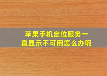 苹果手机定位服务一直显示不可用怎么办呢