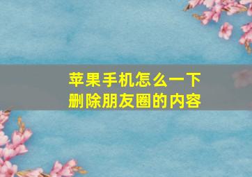 苹果手机怎么一下删除朋友圈的内容