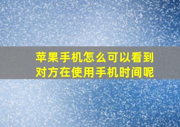 苹果手机怎么可以看到对方在使用手机时间呢