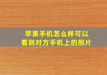 苹果手机怎么样可以看到对方手机上的照片