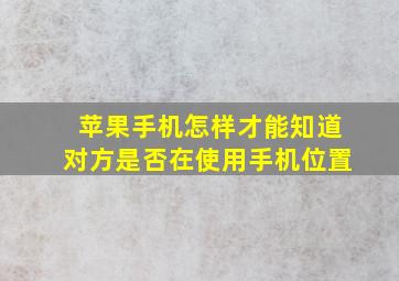 苹果手机怎样才能知道对方是否在使用手机位置