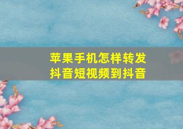 苹果手机怎样转发抖音短视频到抖音