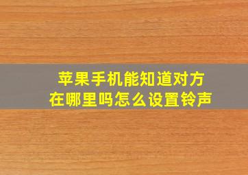 苹果手机能知道对方在哪里吗怎么设置铃声