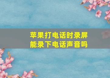 苹果打电话时录屏能录下电话声音吗