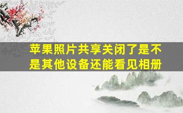 苹果照片共享关闭了是不是其他设备还能看见相册