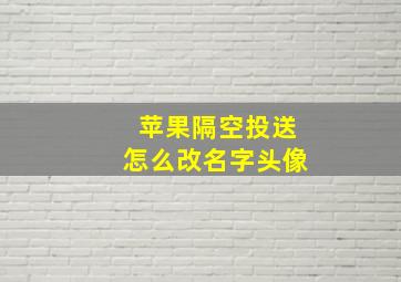 苹果隔空投送怎么改名字头像