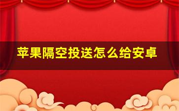 苹果隔空投送怎么给安卓