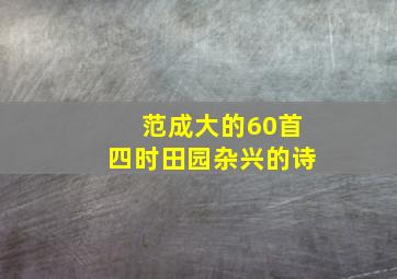 范成大的60首四时田园杂兴的诗