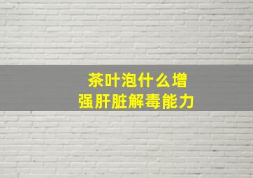 茶叶泡什么增强肝脏解毒能力