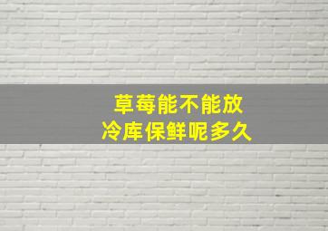 草莓能不能放冷库保鲜呢多久