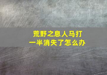 荒野之息人马打一半消失了怎么办