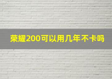 荣耀200可以用几年不卡吗