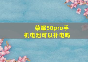 荣耀50pro手机电池可以补电吗