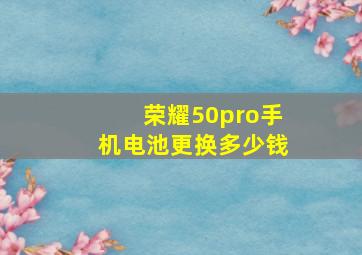 荣耀50pro手机电池更换多少钱