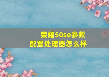 荣耀50se参数配置处理器怎么样