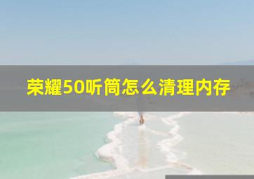 荣耀50听筒怎么清理内存