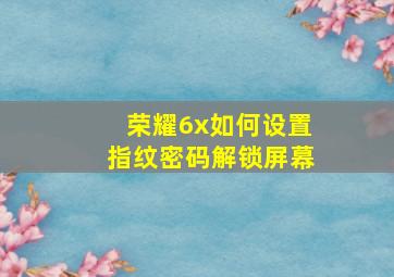 荣耀6x如何设置指纹密码解锁屏幕