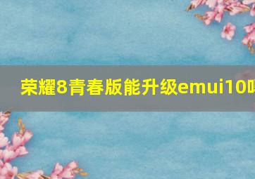 荣耀8青春版能升级emui10吗