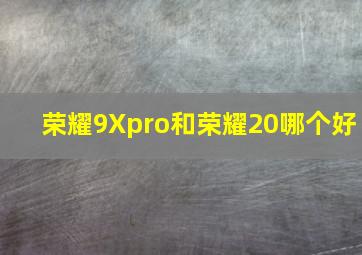 荣耀9Xpro和荣耀20哪个好