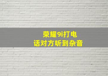 荣耀9i打电话对方听到杂音