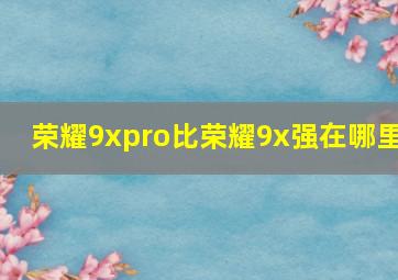 荣耀9xpro比荣耀9x强在哪里