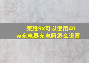 荣耀9x可以使用40w充电器充电吗怎么设置