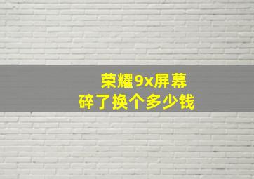 荣耀9x屏幕碎了换个多少钱