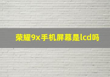 荣耀9x手机屏幕是lcd吗