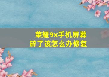 荣耀9x手机屏幕碎了该怎么办修复