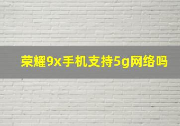 荣耀9x手机支持5g网络吗