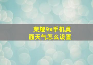 荣耀9x手机桌面天气怎么设置