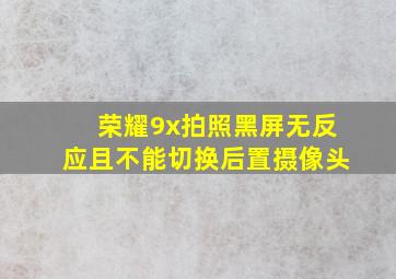 荣耀9x拍照黑屏无反应且不能切换后置摄像头