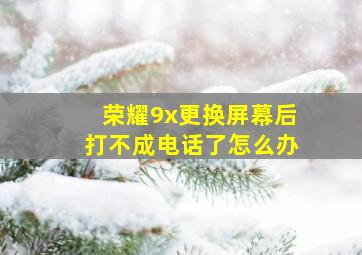 荣耀9x更换屏幕后打不成电话了怎么办