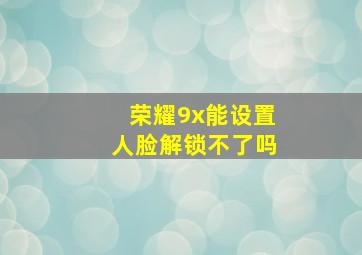 荣耀9x能设置人脸解锁不了吗