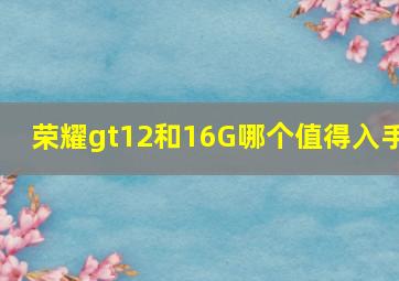 荣耀gt12和16G哪个值得入手