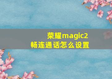 荣耀magic2畅连通话怎么设置