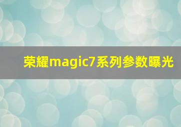 荣耀magic7系列参数曝光