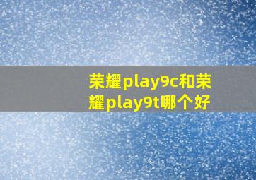 荣耀play9c和荣耀play9t哪个好