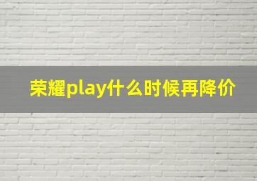 荣耀play什么时候再降价