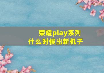 荣耀play系列什么时候出新机子