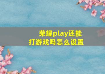 荣耀play还能打游戏吗怎么设置