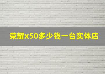 荣耀x50多少钱一台实体店