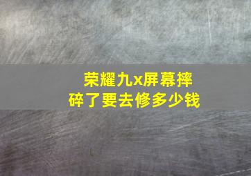 荣耀九x屏幕摔碎了要去修多少钱