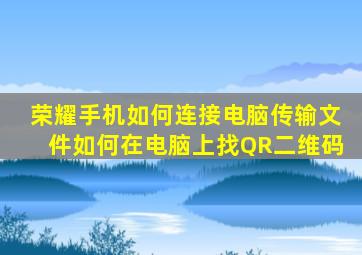 荣耀手机如何连接电脑传输文件如何在电脑上找QR二维码