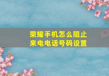 荣耀手机怎么阻止来电电话号码设置