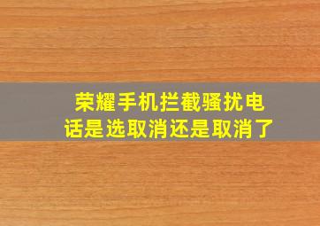 荣耀手机拦截骚扰电话是选取消还是取消了