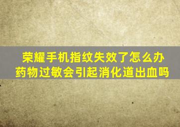 荣耀手机指纹失效了怎么办药物过敏会引起消化道出血吗